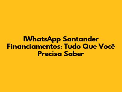 IWhatsApp Santander Financiamentos: Tudo Que Você Precisa Saber
