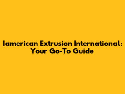 Iamerican Extrusion International: Your Go-To Guide