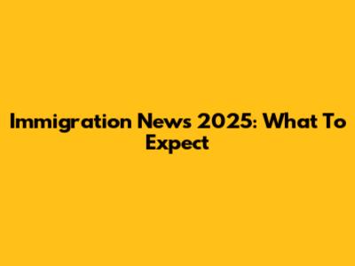 Immigration News 2025: What To Expect