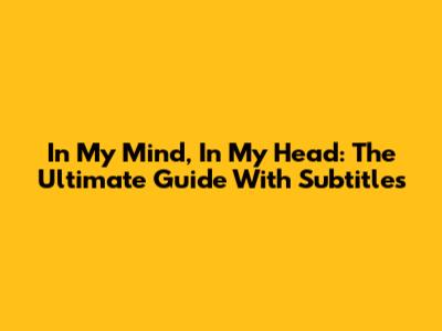 In My Mind, In My Head: The Ultimate Guide With Subtitles