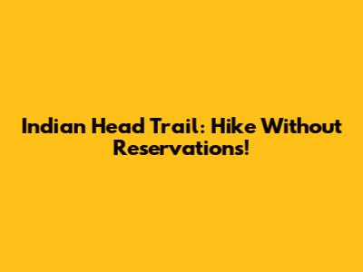 Indian Head Trail: Hike Without Reservations!