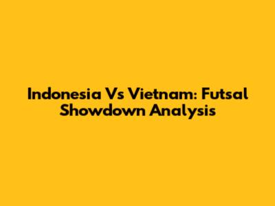 Indonesia Vs Vietnam: Futsal Showdown Analysis