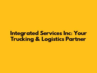Integrated Services Inc: Your Trucking & Logistics Partner