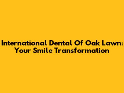 International Dental Of Oak Lawn: Your Smile Transformation