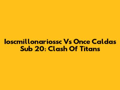 Ioscmillonariossc Vs Once Caldas Sub 20: Clash Of Titans