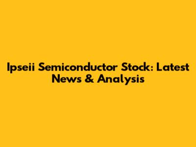 Ipseii Semiconductor Stock: Latest News & Analysis