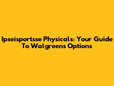 Ipseisportsse Physicals: Your Guide To Walgreens Options