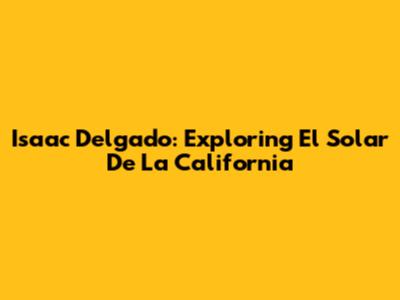Isaac Delgado: Exploring El Solar De La California