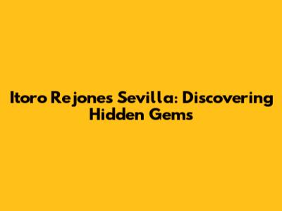 Itoro Rejones Sevilla: Discovering Hidden Gems