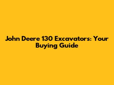 John Deere 130 Excavators: Your Buying Guide
