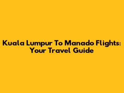 Kuala Lumpur To Manado Flights: Your Travel Guide