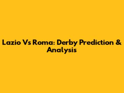 Lazio Vs Roma: Derby Prediction & Analysis