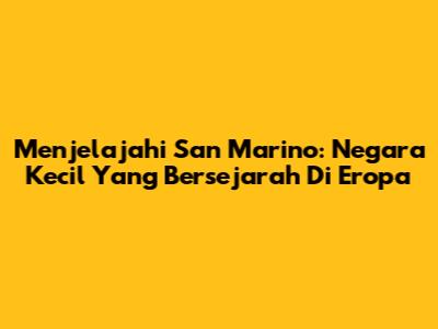 Menjelajahi San Marino: Negara Kecil Yang Bersejarah Di Eropa