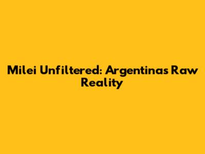 Milei Unfiltered: Argentina's Raw Reality