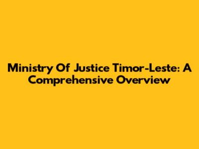 Ministry Of Justice Timor-Leste: A Comprehensive Overview