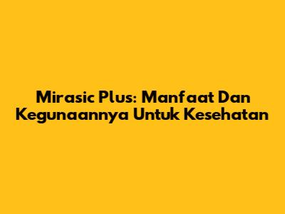 Mirasic Plus: Manfaat Dan Kegunaannya Untuk Kesehatan