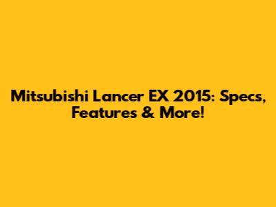 Mitsubishi Lancer EX 2015: Specs, Features & More!