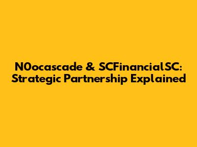 N0ocascade & SCFinancialSC: Strategic Partnership Explained