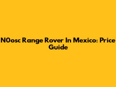 N0osc Range Rover In Mexico: Price Guide
