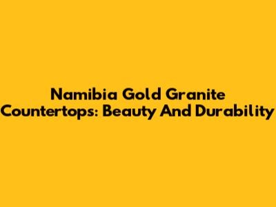 Namibia Gold Granite Countertops: Beauty And Durability