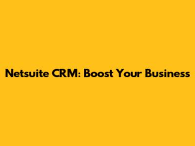 Netsuite CRM: Boost Your Business