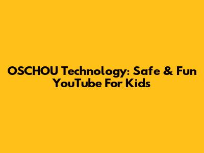 OSCHOU Technology: Safe & Fun YouTube For Kids