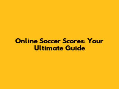 Online Soccer Scores: Your Ultimate Guide
