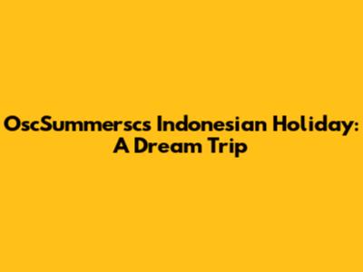 OscSummersc's Indonesian Holiday: A Dream Trip