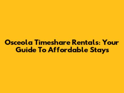 Osceola Timeshare Rentals: Your Guide To Affordable Stays