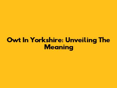 Owt In Yorkshire: Unveiling The Meaning