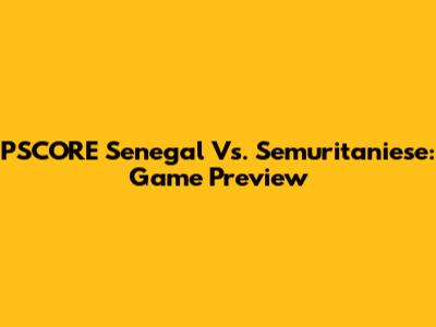 PSCORE Senegal Vs. Semuritaniese: Game Preview