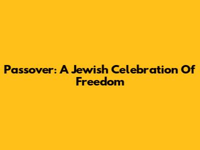Passover: A Jewish Celebration Of Freedom