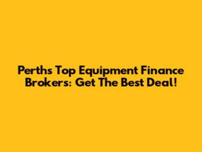Perth's Top Equipment Finance Brokers: Get The Best Deal!