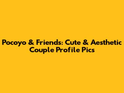 Pocoyo & Friends: Cute & Aesthetic Couple Profile Pics