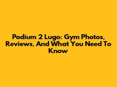 Podium 2 Lugo: Gym Photos, Reviews, And What You Need To Know