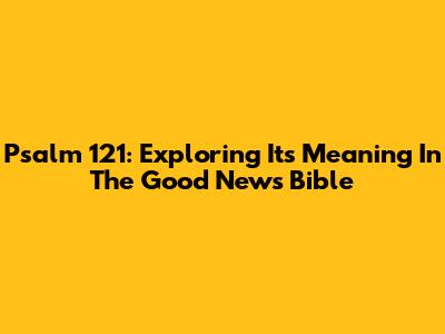 Psalm 121: Exploring Its Meaning In The Good News Bible