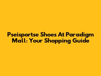 Pseisportse Shoes At Paradigm Mall: Your Shopping Guide