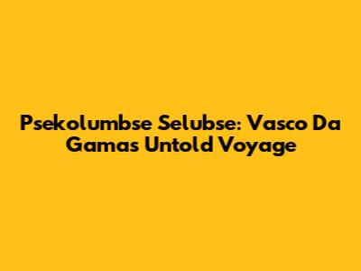 Psekolumbse Selubse: Vasco Da Gama's Untold Voyage