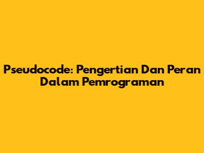 Pseudocode: Pengertian Dan Peran Dalam Pemrograman
