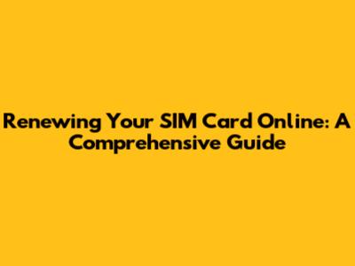 Renewing Your SIM Card Online: A Comprehensive Guide