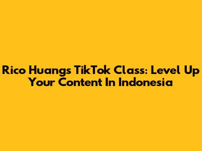 Rico Huang's TikTok Class: Level Up Your Content In Indonesia