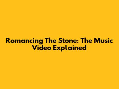 Romancing The Stone: The Music Video Explained