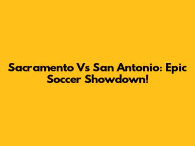 Sacramento Vs San Antonio: Epic Soccer Showdown!
