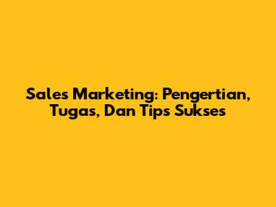 Sales Marketing: Pengertian, Tugas, Dan Tips Sukses