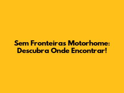 Sem Fronteiras Motorhome: Descubra Onde Encontrar!