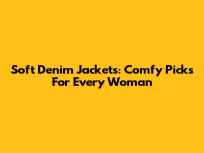 Soft Denim Jackets: Comfy Picks For Every Woman
