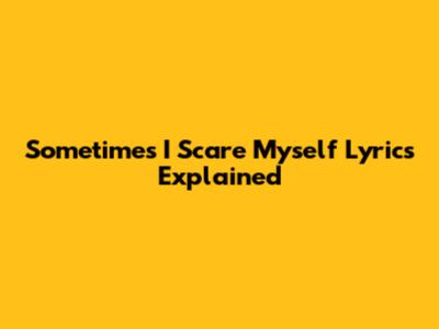 Sometimes I Scare Myself Lyrics Explained