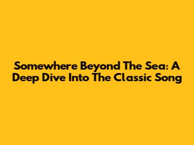 Somewhere Beyond The Sea: A Deep Dive Into The Classic Song