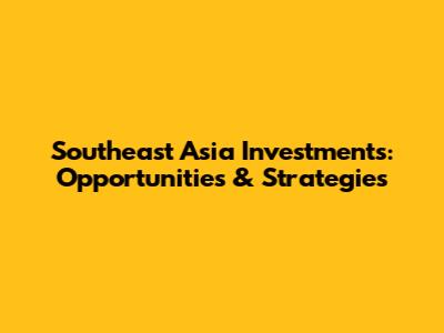 Southeast Asia Investments: Opportunities & Strategies