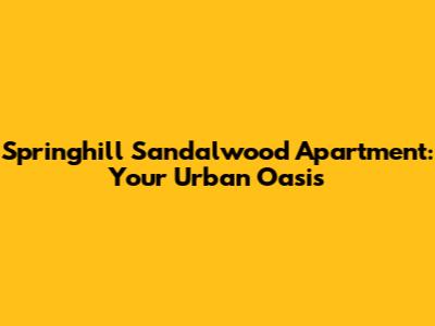 Springhill Sandalwood Apartment: Your Urban Oasis